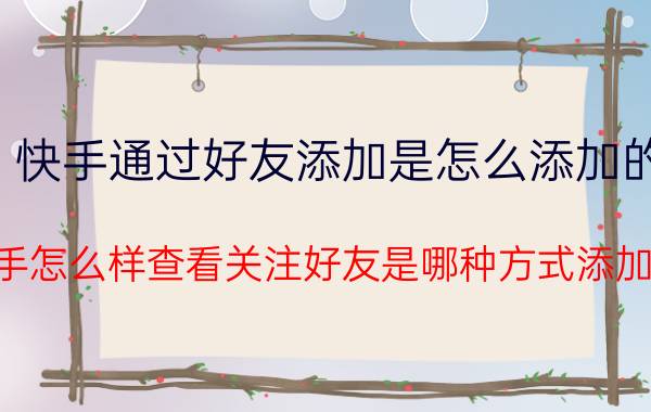 快手通过好友添加是怎么添加的 快手怎么样查看关注好友是哪种方式添加的？